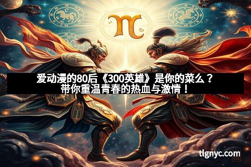 爱动漫的80后《300英雄》是你的菜么？带你重温青春的热血与激情！