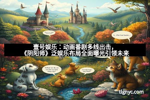 壹号娱乐：动画番剧多线出击，《阴阳师》泛娱乐布局全面曝光引领未来